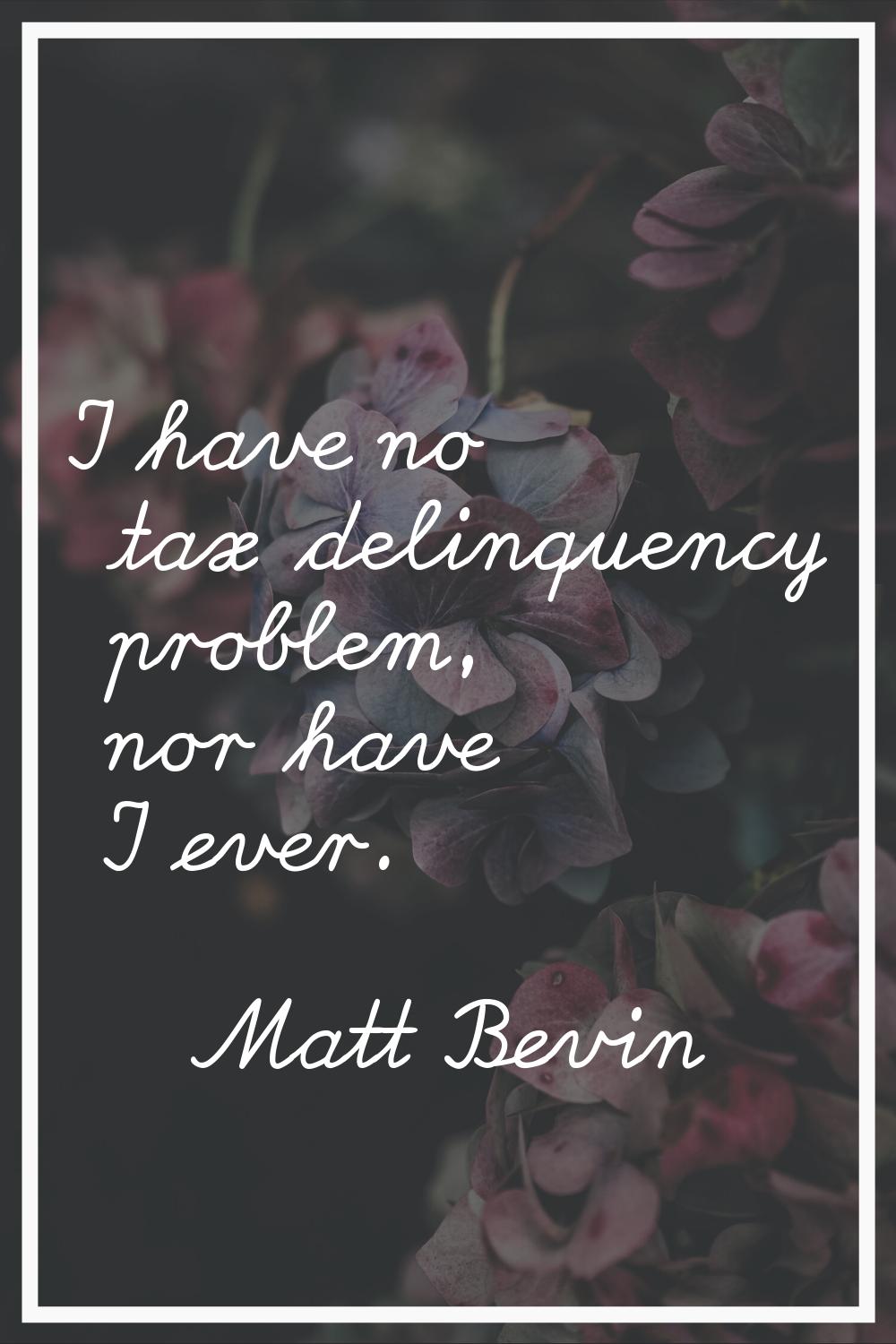 I have no tax delinquency problem, nor have I ever.