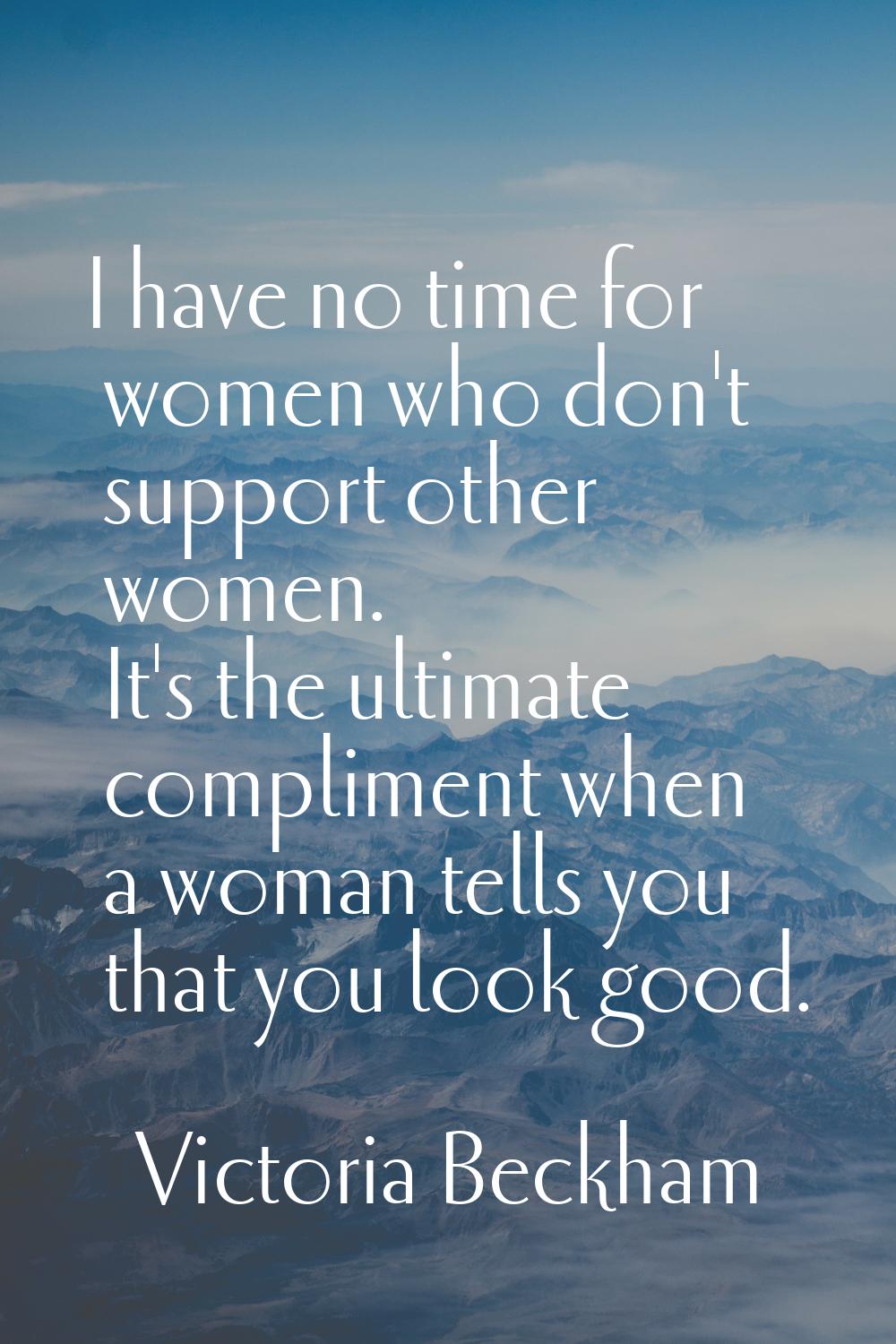 I have no time for women who don't support other women. It's the ultimate compliment when a woman t