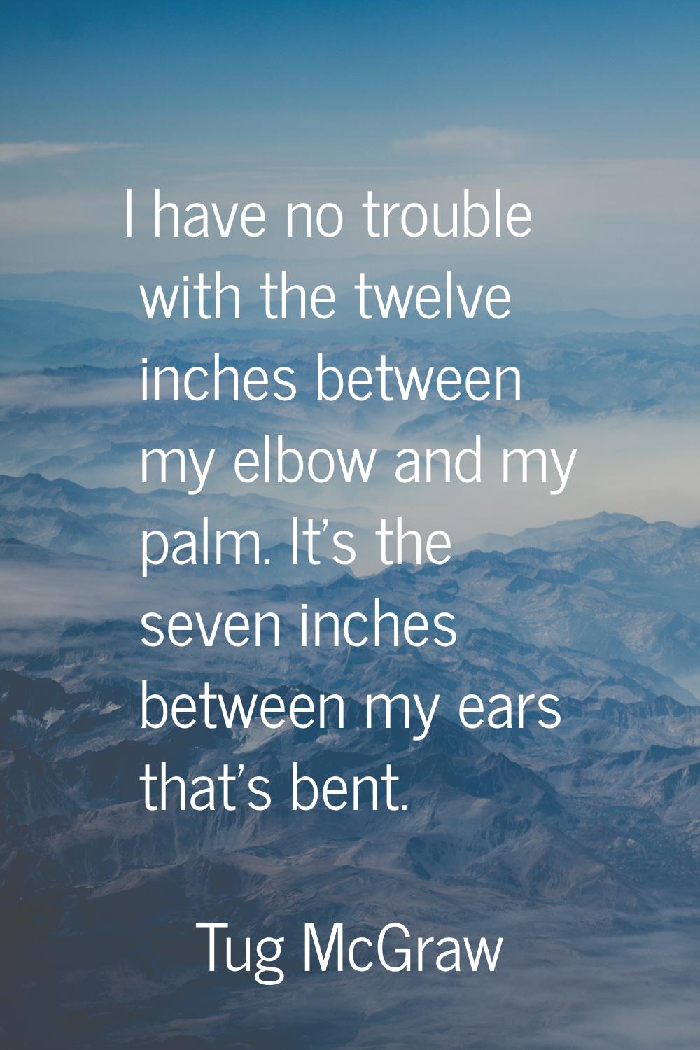 I have no trouble with the twelve inches between my elbow and my palm. It's the seven inches betwee
