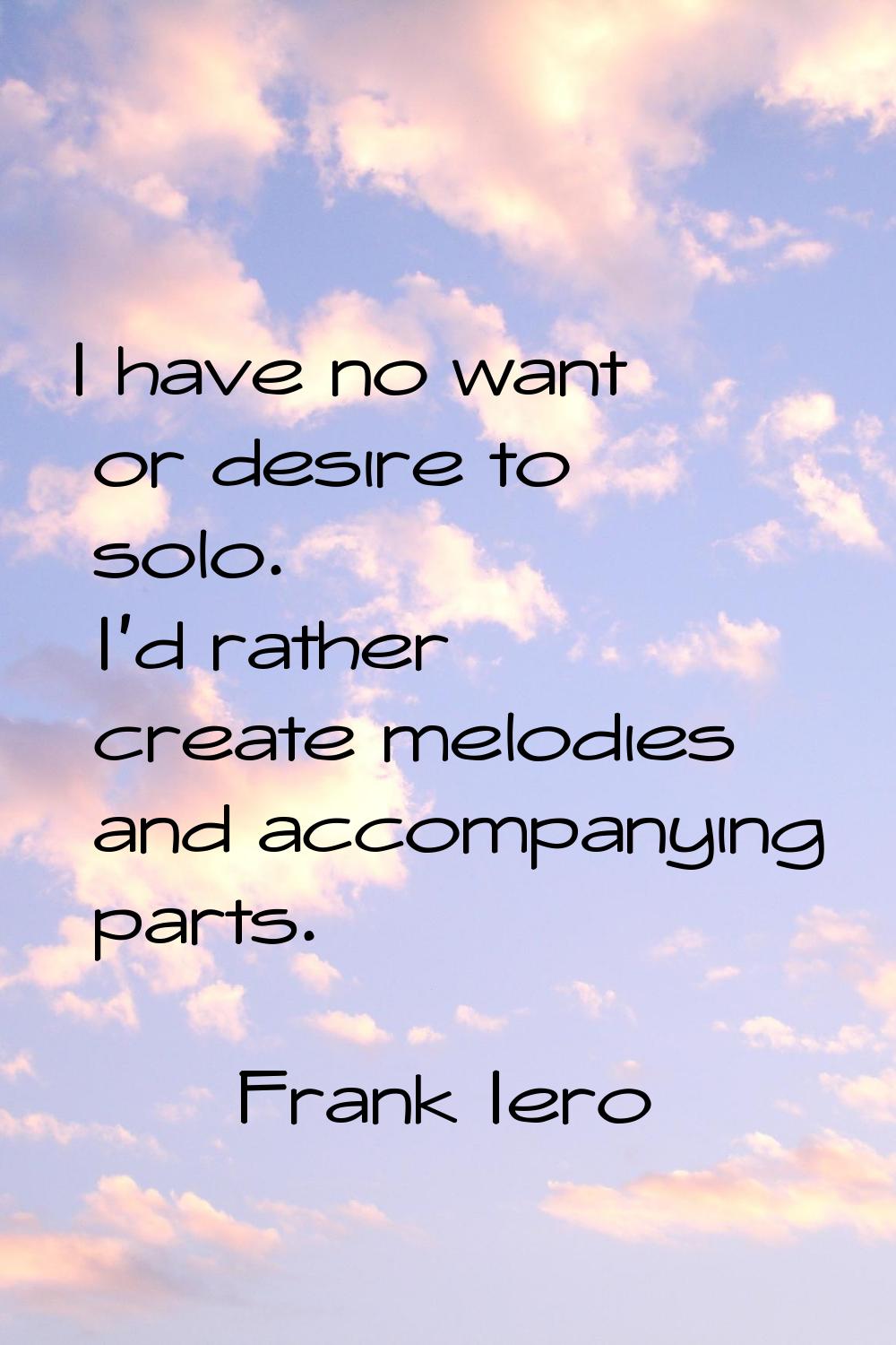 I have no want or desire to solo. I'd rather create melodies and accompanying parts.