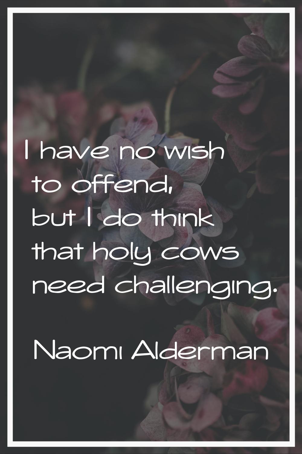 I have no wish to offend, but I do think that holy cows need challenging.