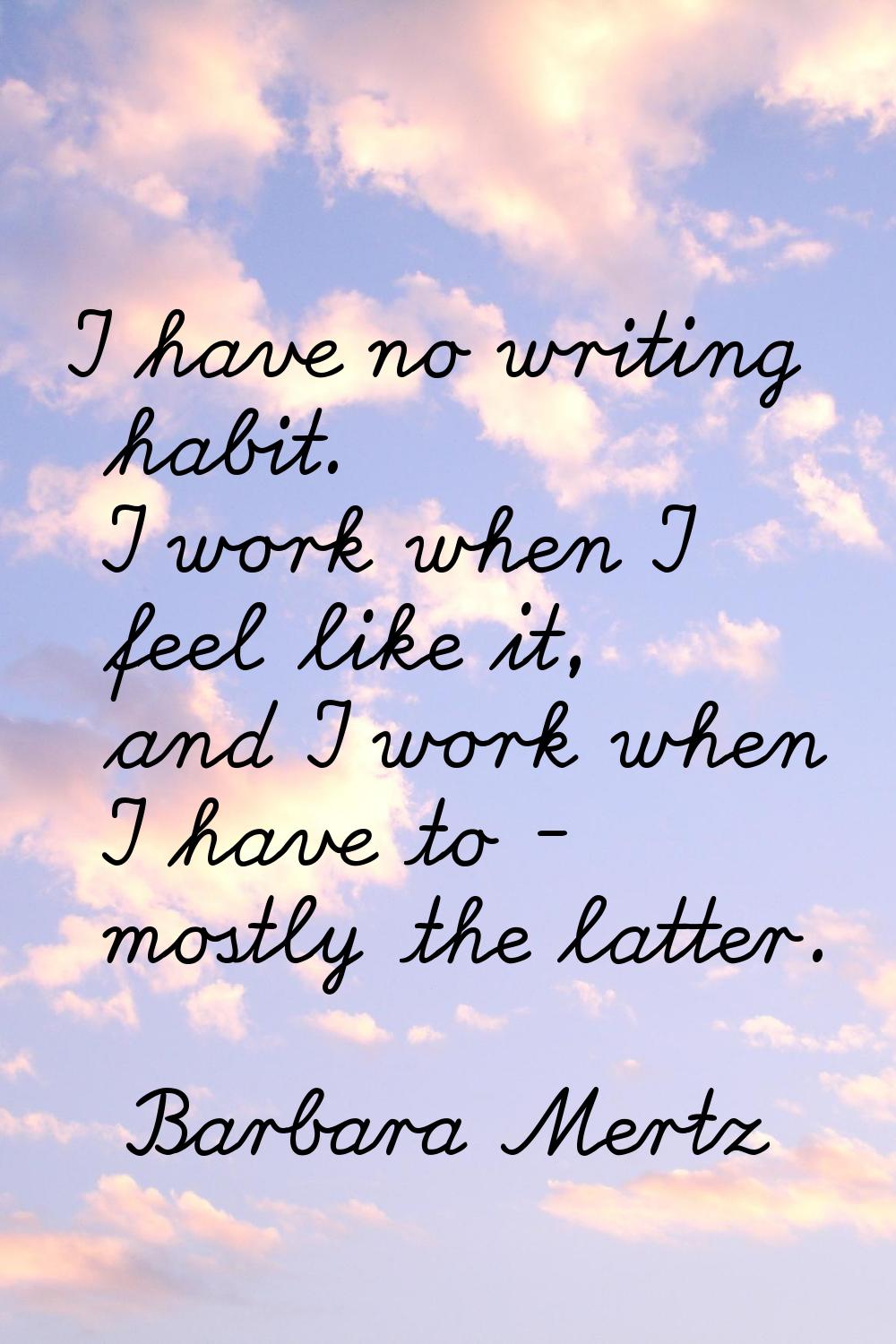 I have no writing habit. I work when I feel like it, and I work when I have to - mostly the latter.