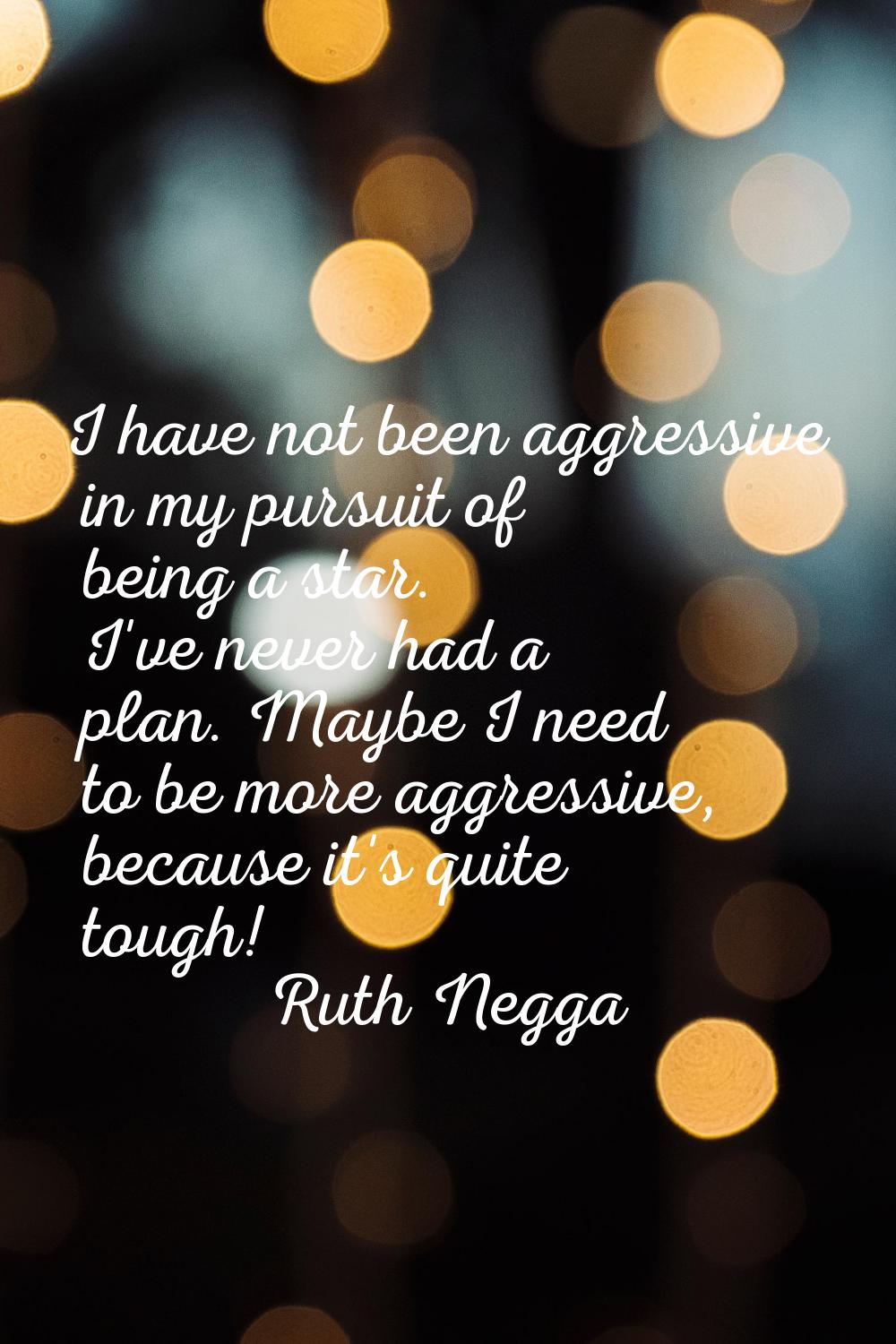 I have not been aggressive in my pursuit of being a star. I've never had a plan. Maybe I need to be