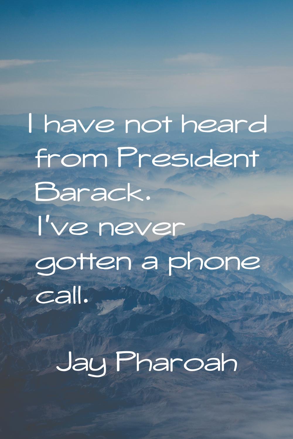 I have not heard from President Barack. I've never gotten a phone call.