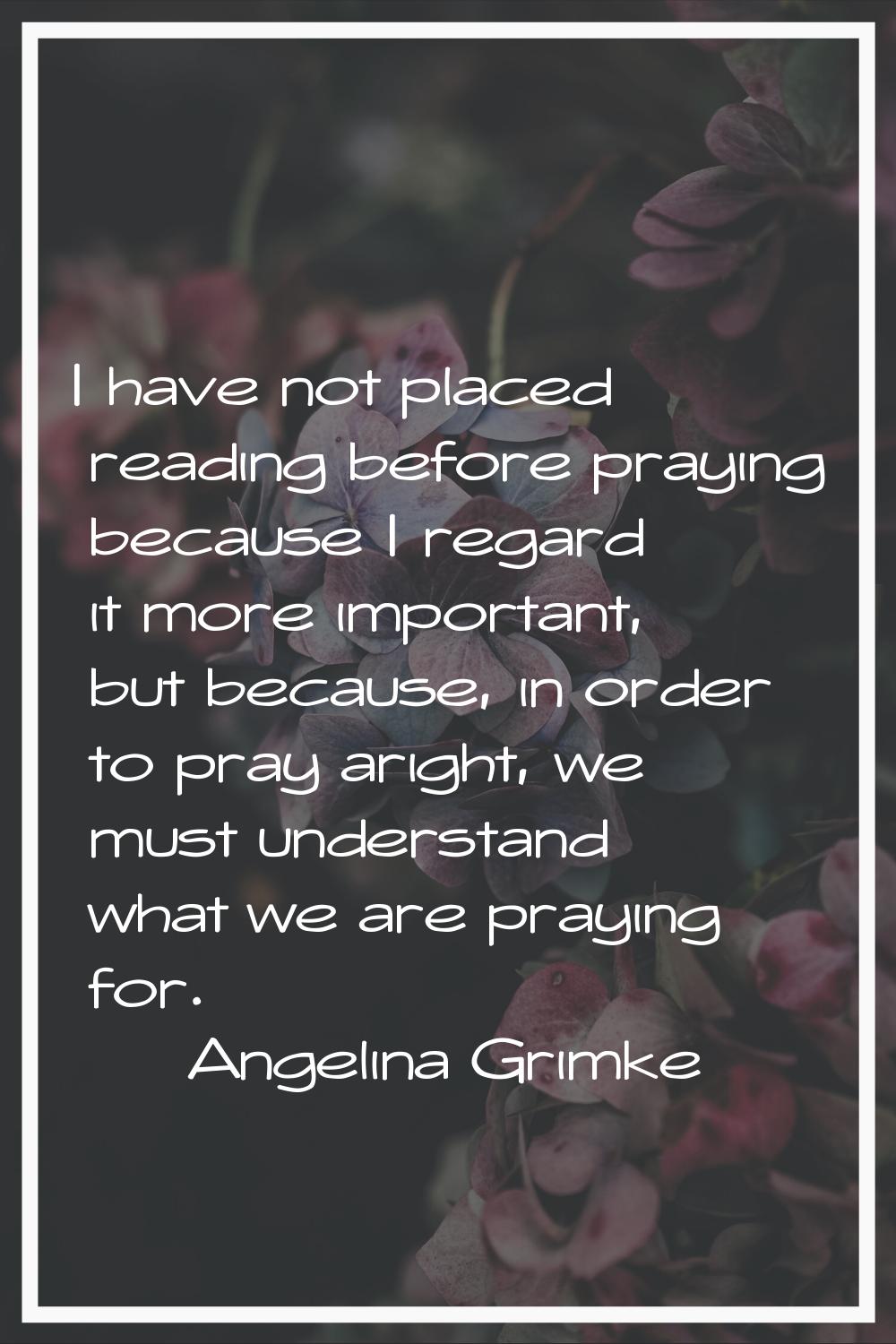 I have not placed reading before praying because I regard it more important, but because, in order 