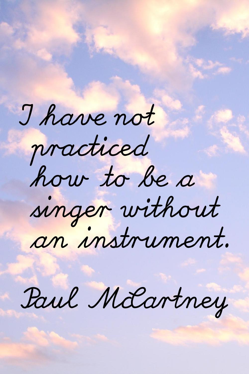 I have not practiced how to be a singer without an instrument.