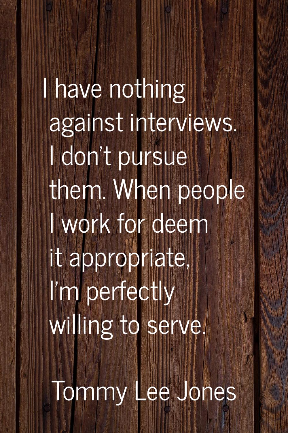 I have nothing against interviews. I don't pursue them. When people I work for deem it appropriate,