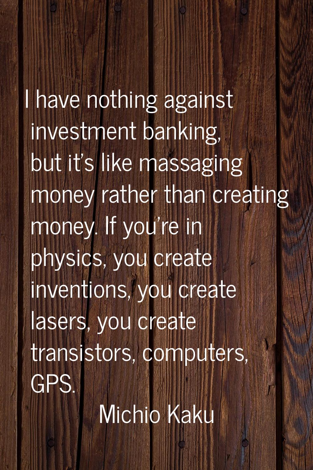 I have nothing against investment banking, but it's like massaging money rather than creating money