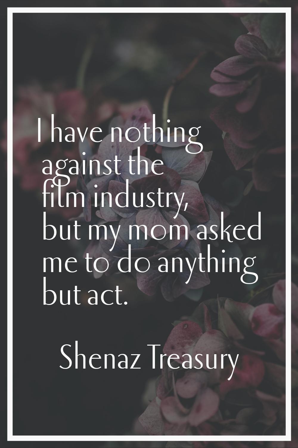 I have nothing against the film industry, but my mom asked me to do anything but act.