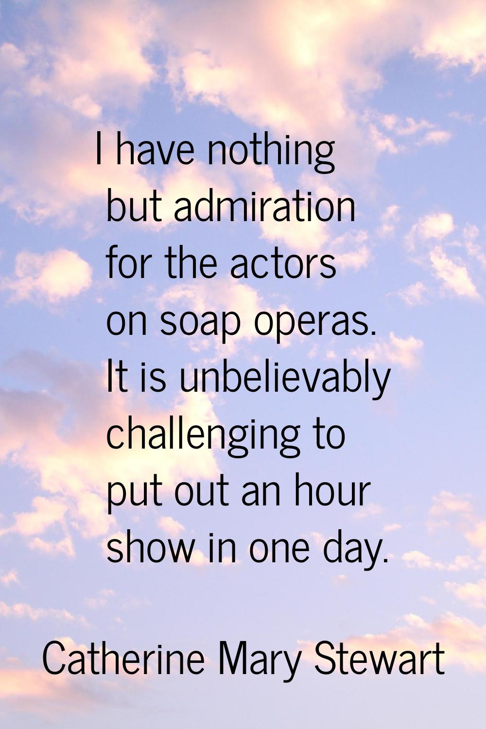 I have nothing but admiration for the actors on soap operas. It is unbelievably challenging to put 