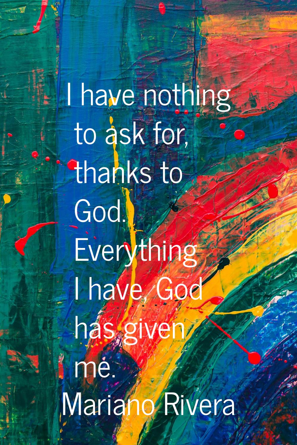 I have nothing to ask for, thanks to God. Everything I have, God has given me.