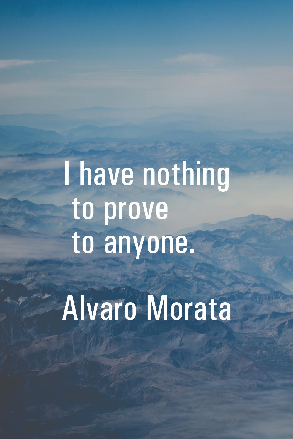 I have nothing to prove to anyone.