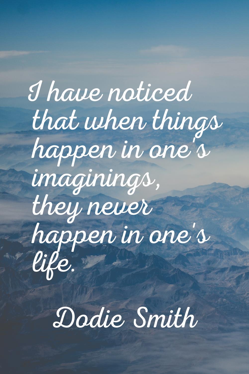 I have noticed that when things happen in one's imaginings, they never happen in one's life.