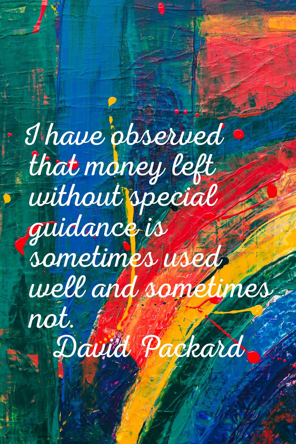 I have observed that money left without special guidance is sometimes used well and sometimes not.
