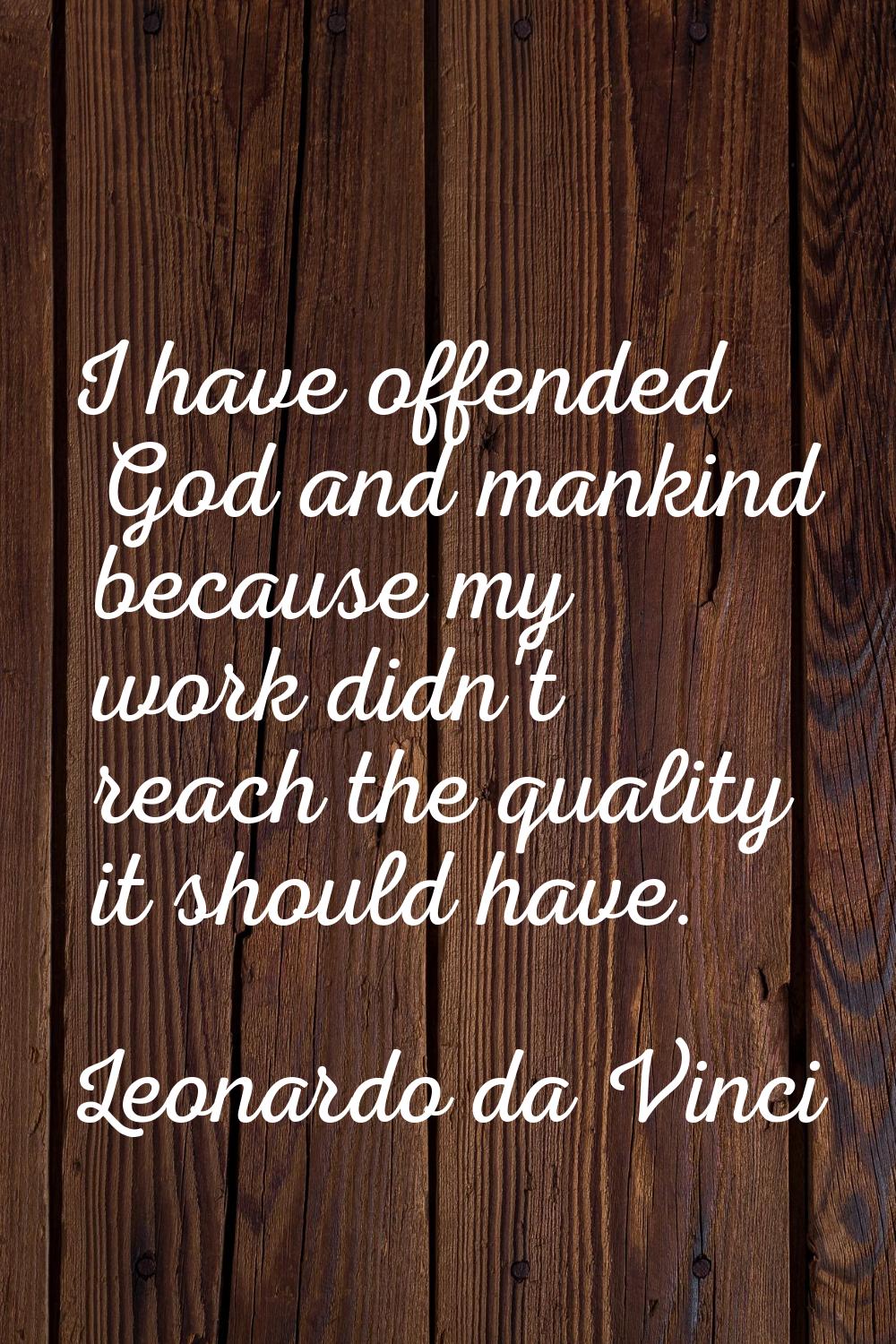 I have offended God and mankind because my work didn't reach the quality it should have.
