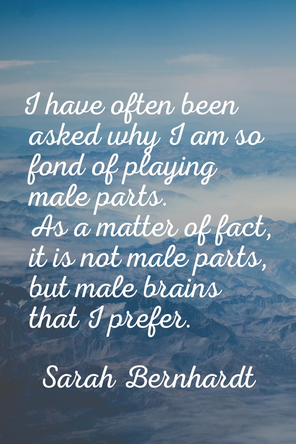 I have often been asked why I am so fond of playing male parts. As a matter of fact, it is not male