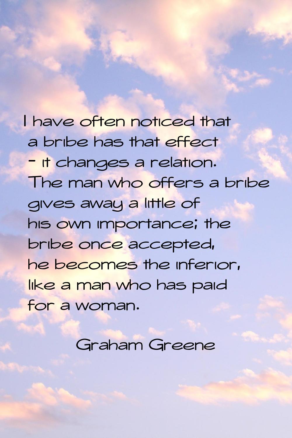 I have often noticed that a bribe has that effect - it changes a relation. The man who offers a bri