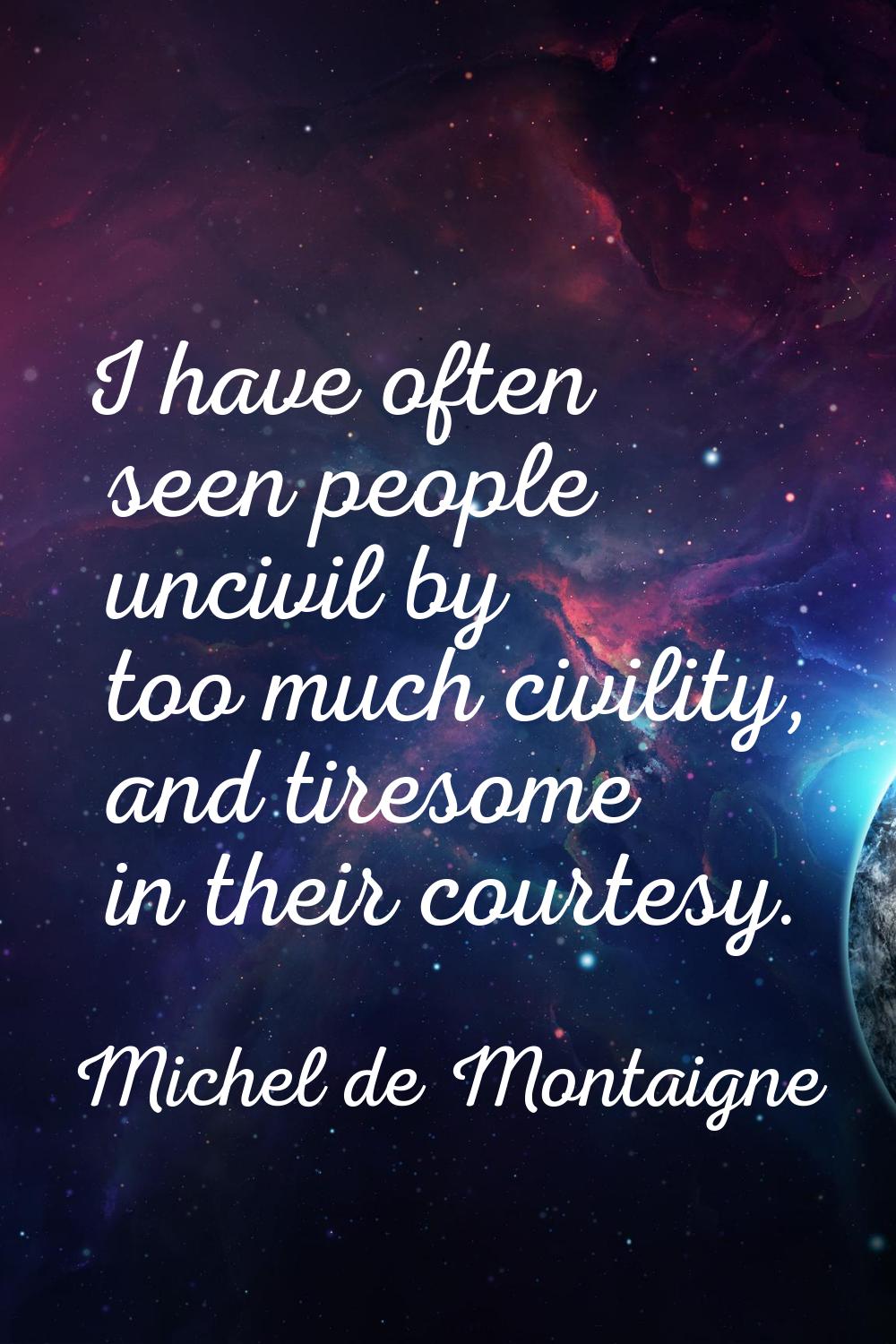 I have often seen people uncivil by too much civility, and tiresome in their courtesy.