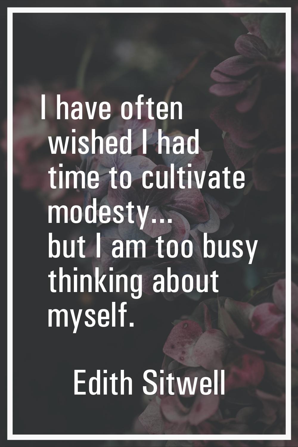 I have often wished I had time to cultivate modesty... but I am too busy thinking about myself.
