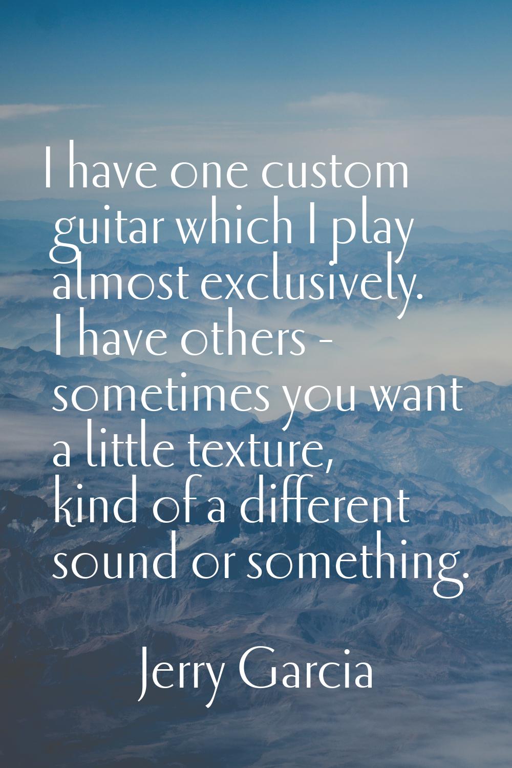 I have one custom guitar which I play almost exclusively. I have others - sometimes you want a litt