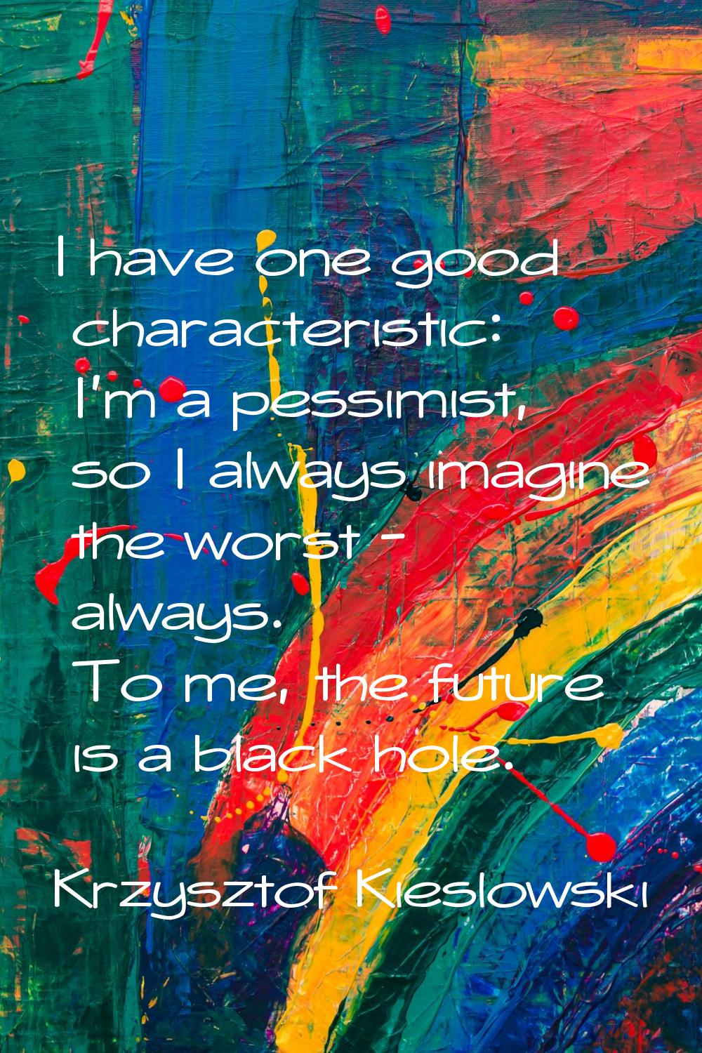 I have one good characteristic: I'm a pessimist, so I always imagine the worst - always. To me, the