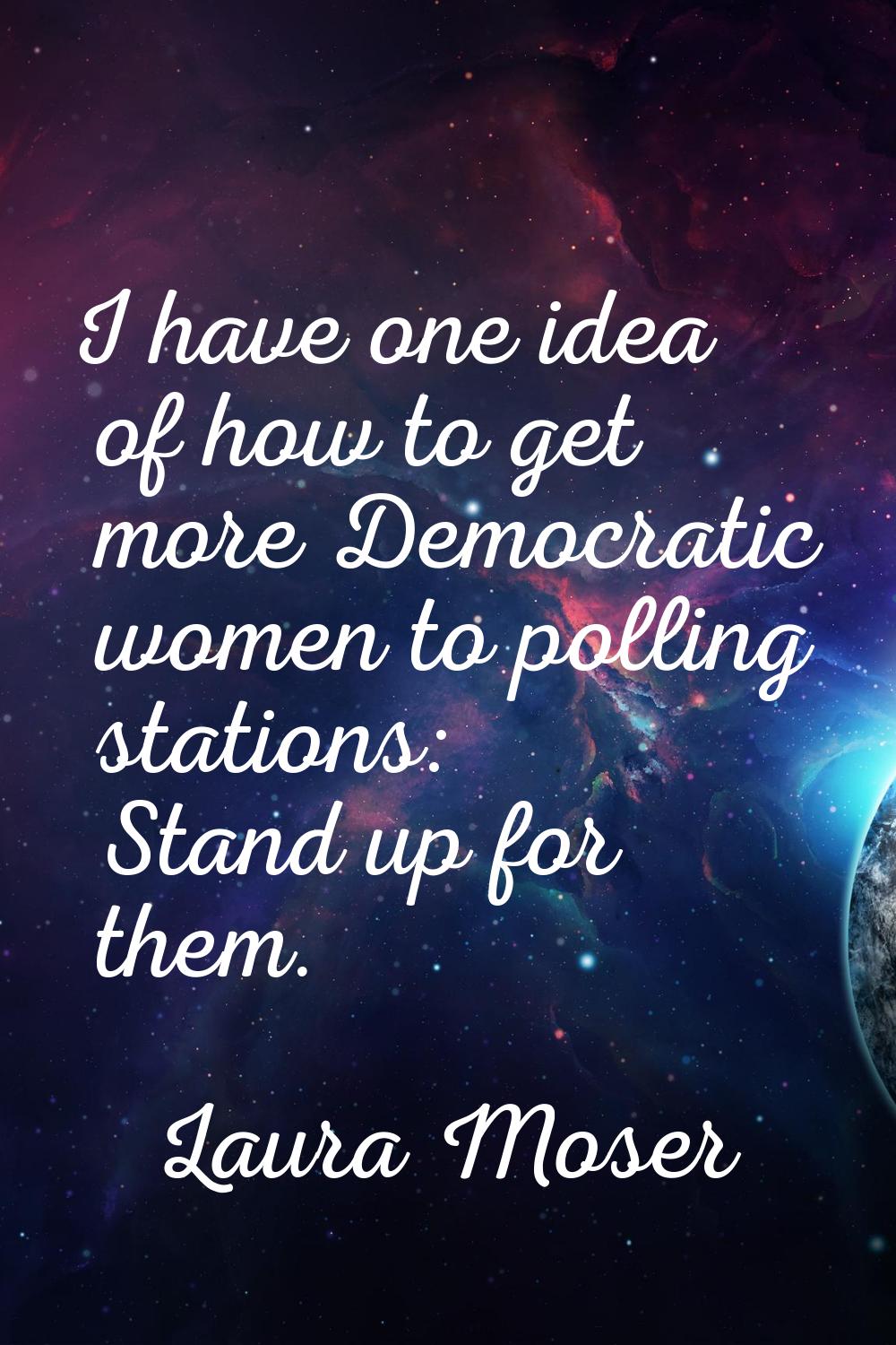 I have one idea of how to get more Democratic women to polling stations: Stand up for them.