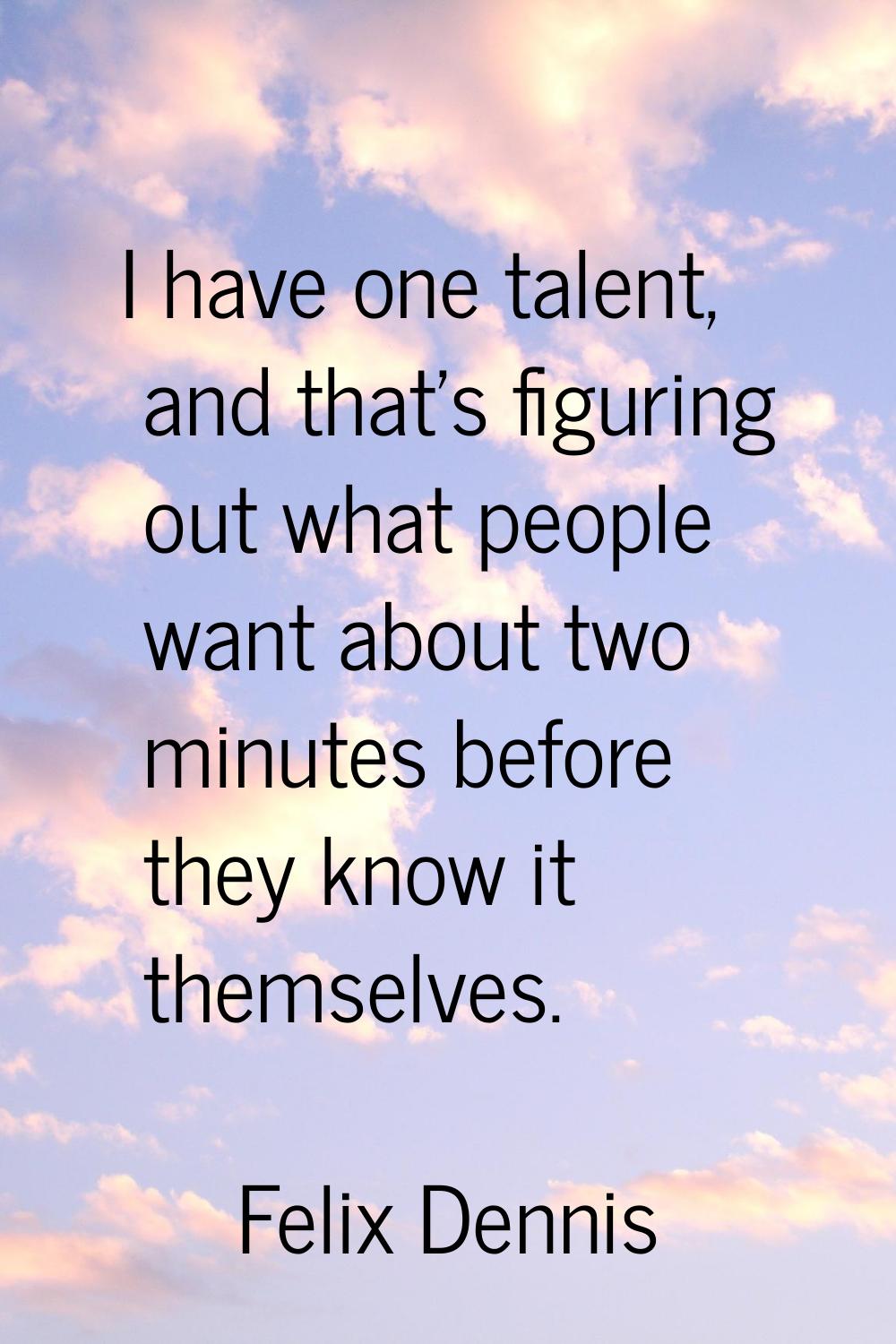 I have one talent, and that's figuring out what people want about two minutes before they know it t