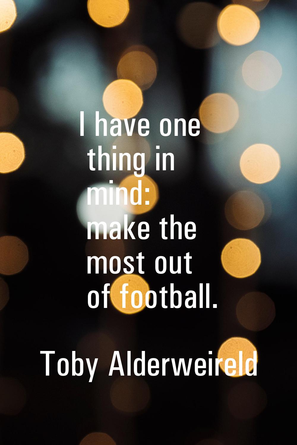 I have one thing in mind: make the most out of football.