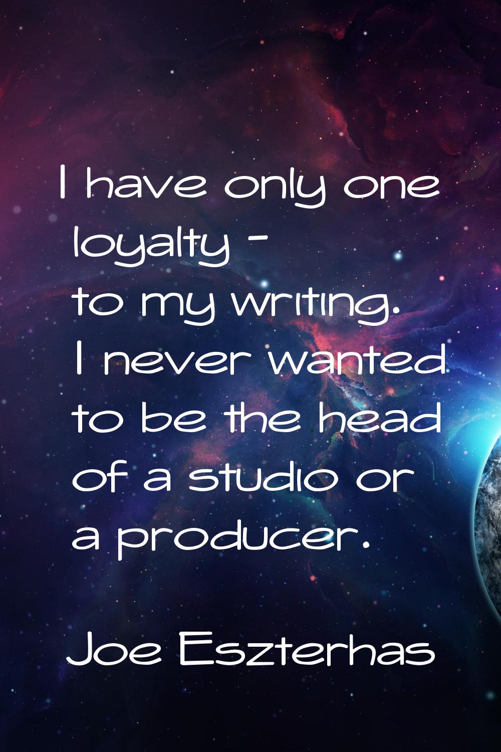 I have only one loyalty - to my writing. I never wanted to be the head of a studio or a producer.