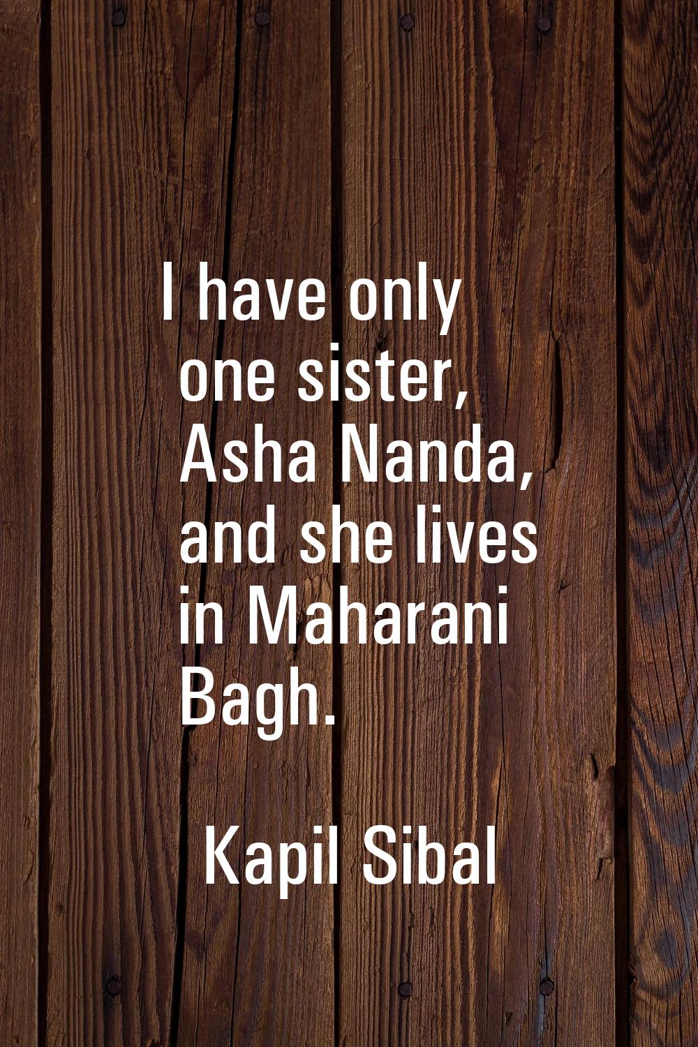I have only one sister, Asha Nanda, and she lives in Maharani Bagh.