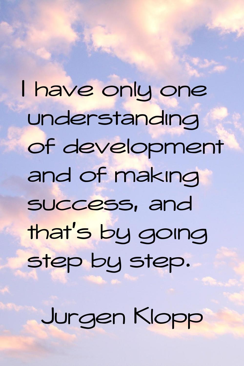 I have only one understanding of development and of making success, and that's by going step by ste