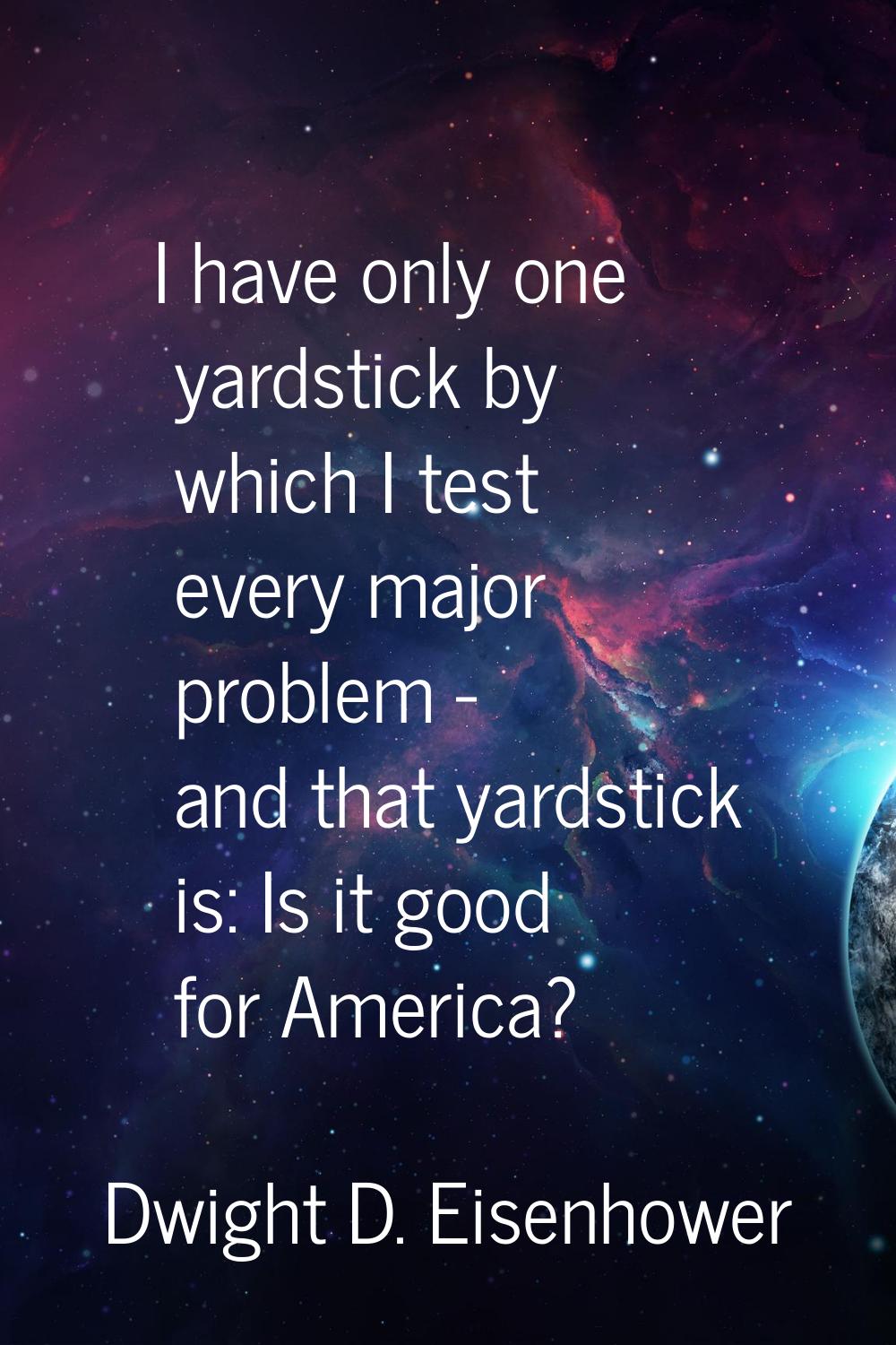 I have only one yardstick by which I test every major problem - and that yardstick is: Is it good f