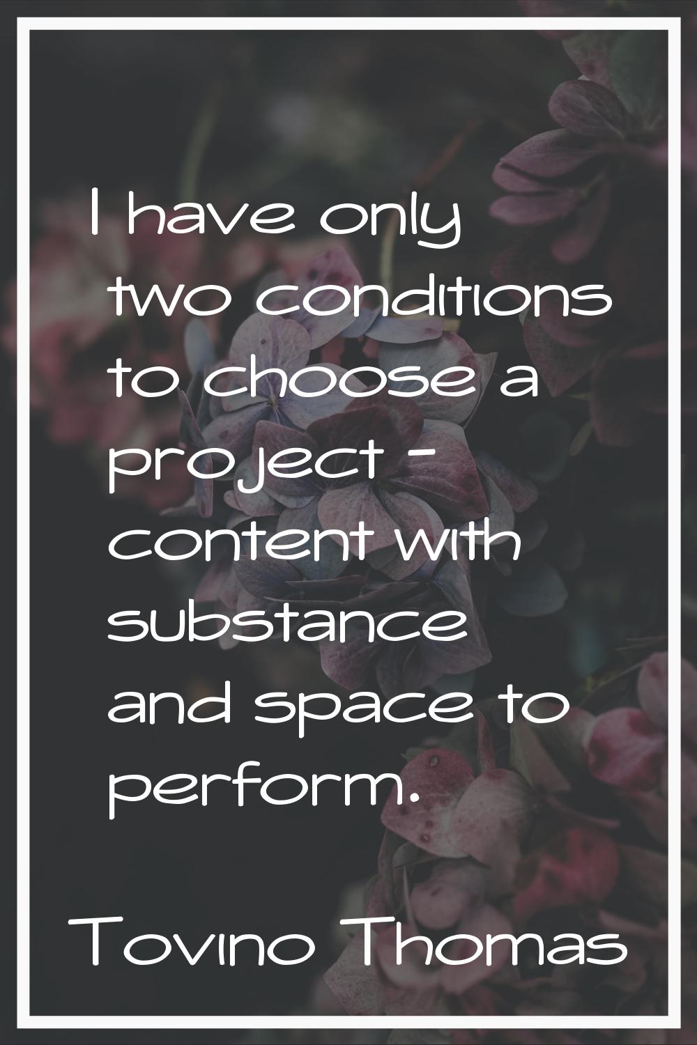 I have only two conditions to choose a project - content with substance and space to perform.