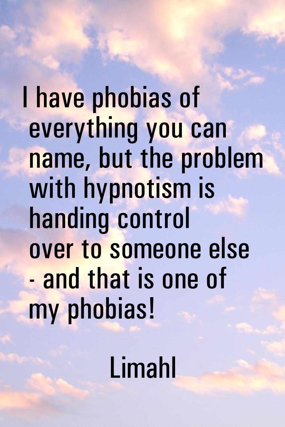 I have phobias of everything you can name, but the problem with hypnotism is handing control over t