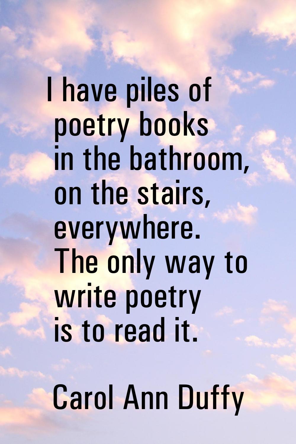 I have piles of poetry books in the bathroom, on the stairs, everywhere. The only way to write poet