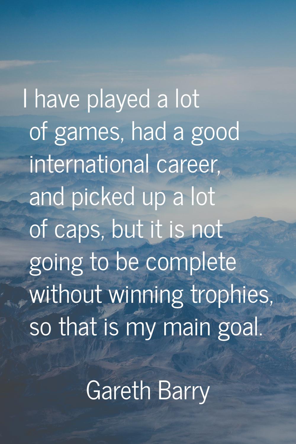 I have played a lot of games, had a good international career, and picked up a lot of caps, but it 