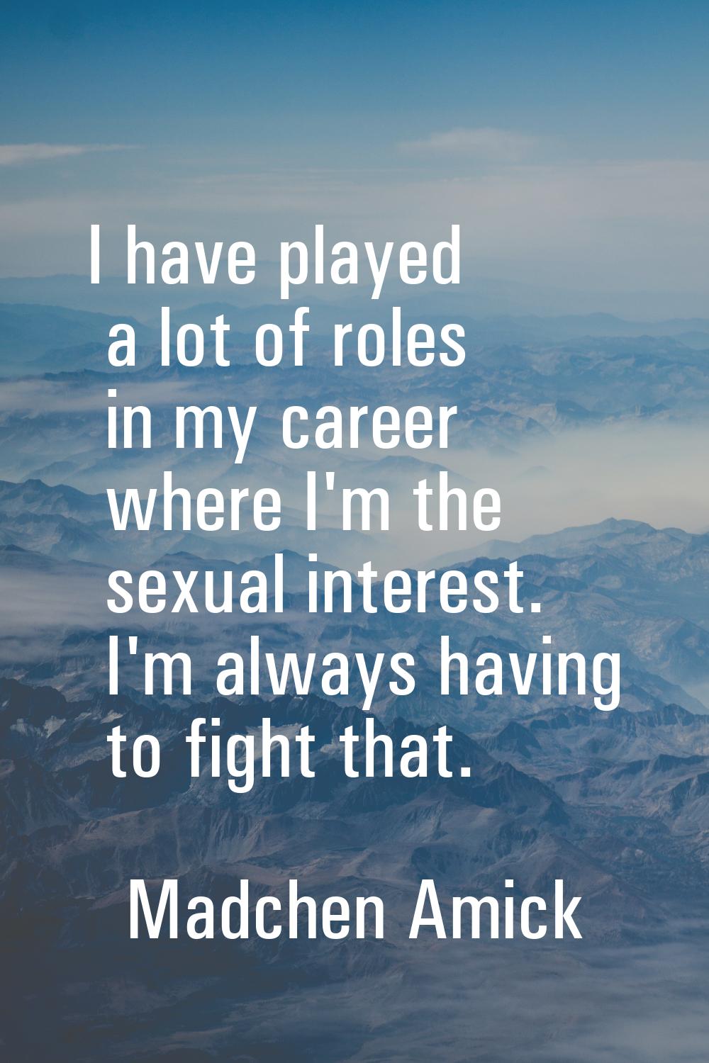 I have played a lot of roles in my career where I'm the sexual interest. I'm always having to fight