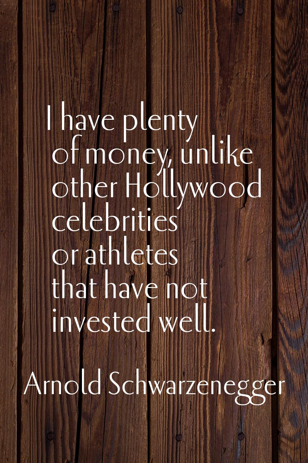 I have plenty of money, unlike other Hollywood celebrities or athletes that have not invested well.