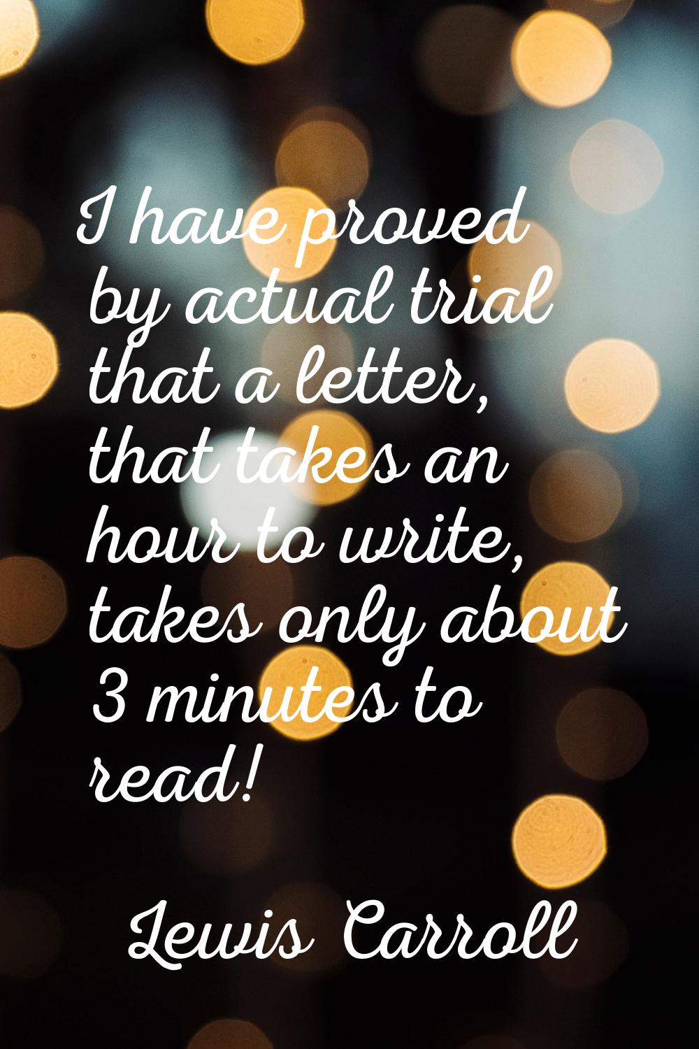 I have proved by actual trial that a letter, that takes an hour to write, takes only about 3 minute