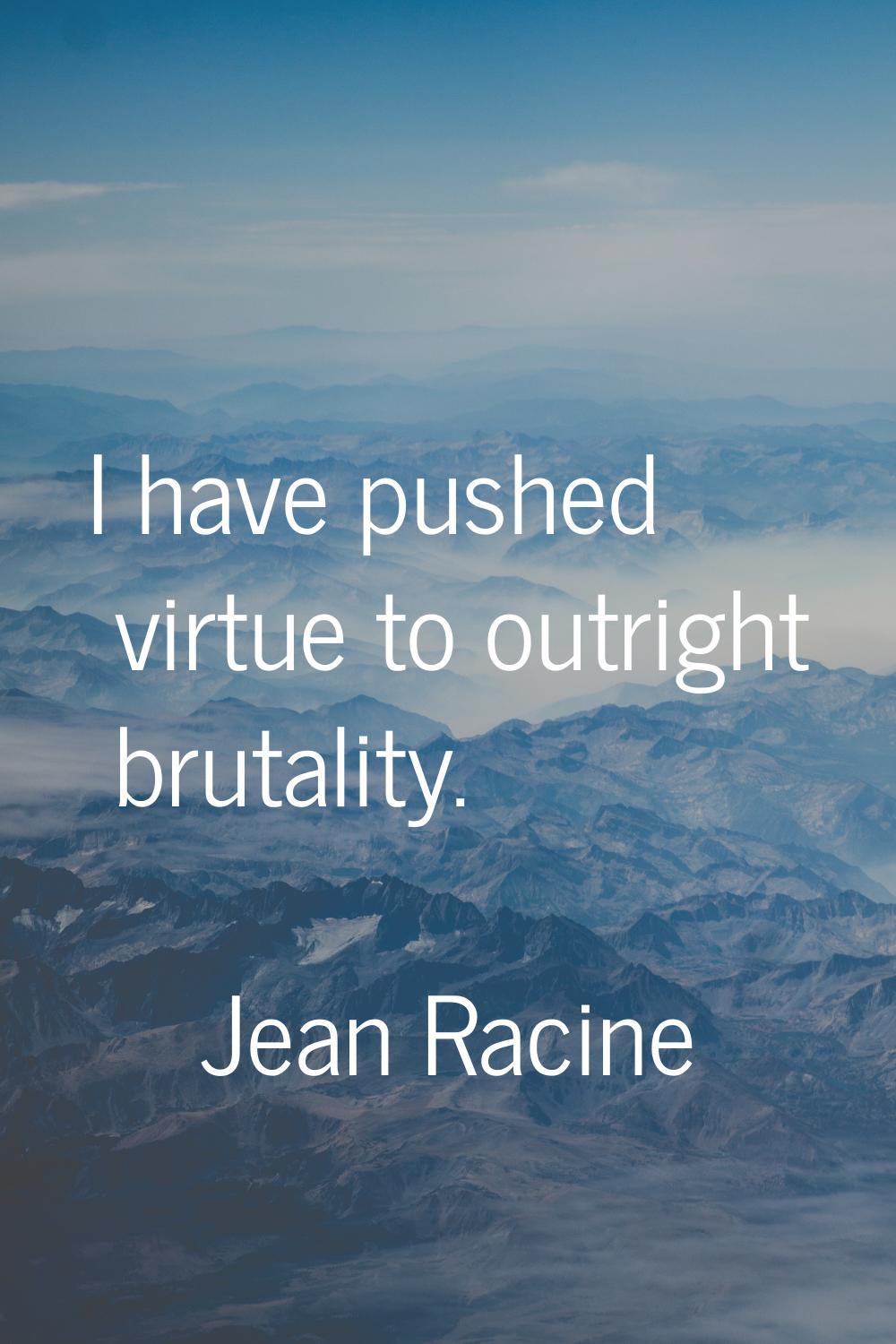 I have pushed virtue to outright brutality.
