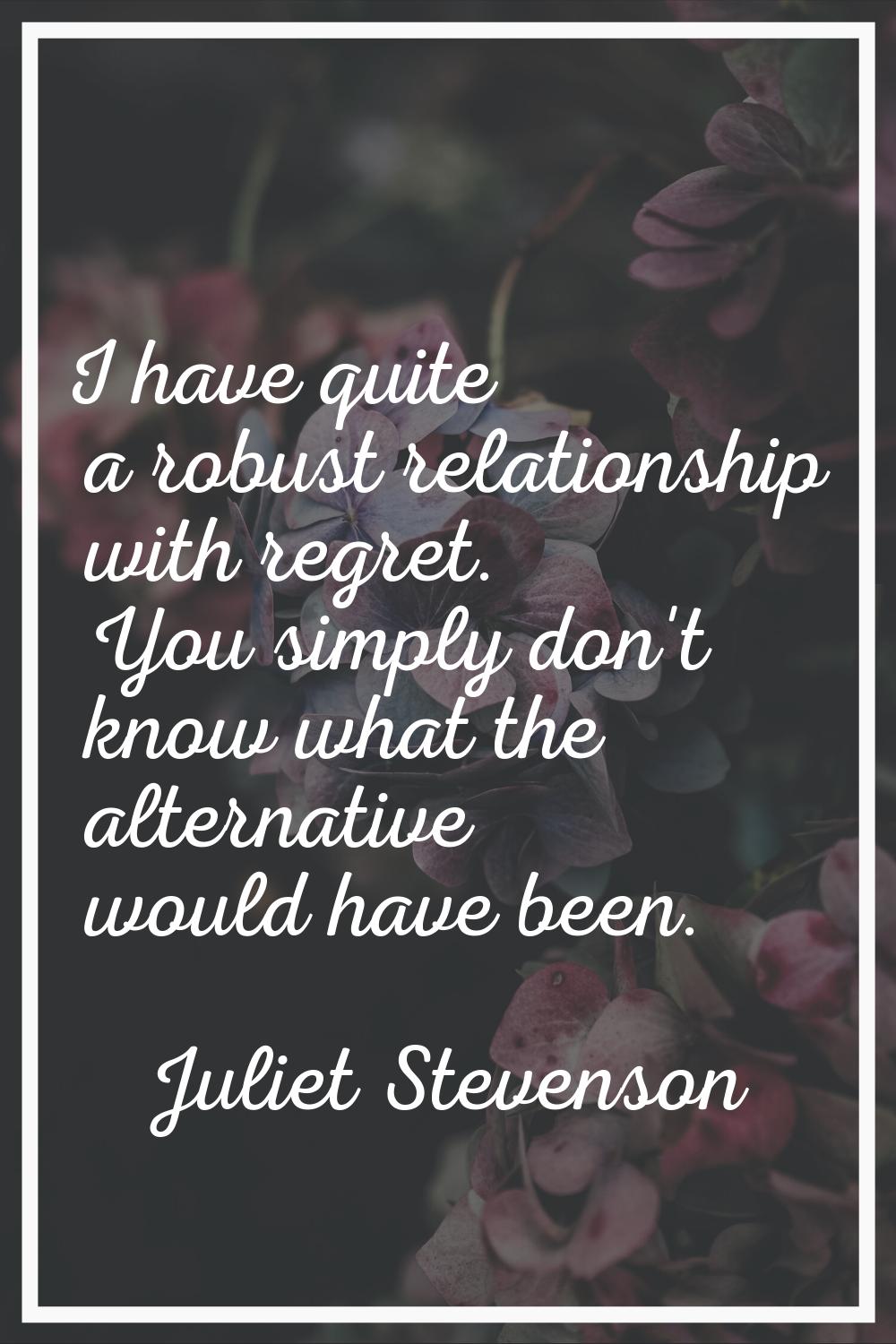 I have quite a robust relationship with regret. You simply don't know what the alternative would ha