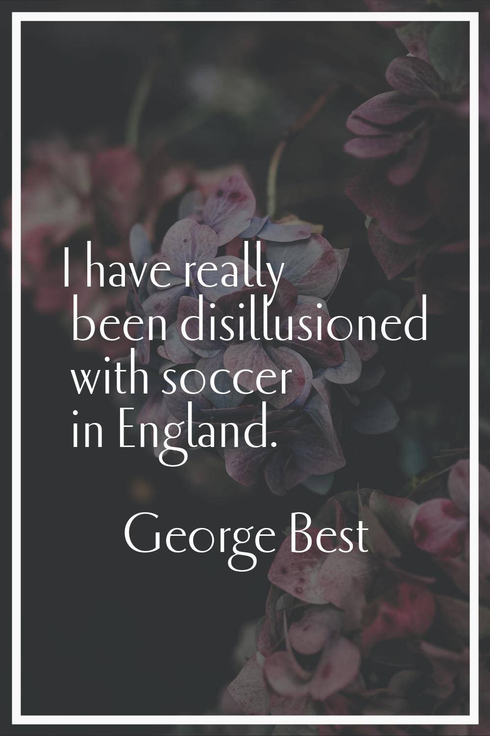 I have really been disillusioned with soccer in England.
