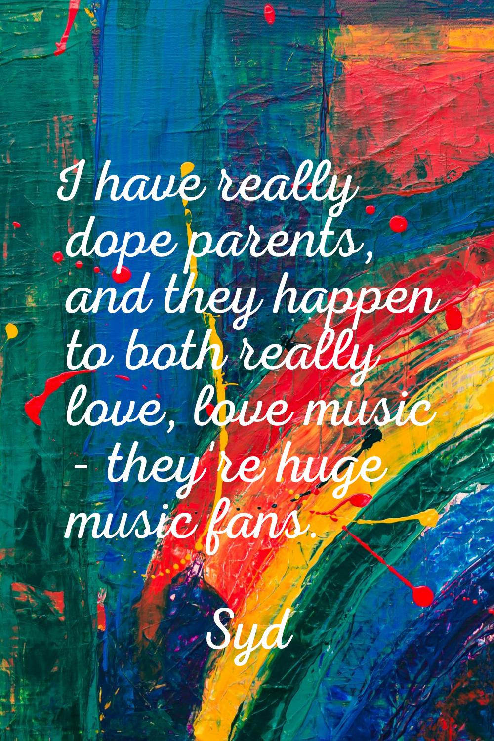 I have really dope parents, and they happen to both really love, love music - they're huge music fa