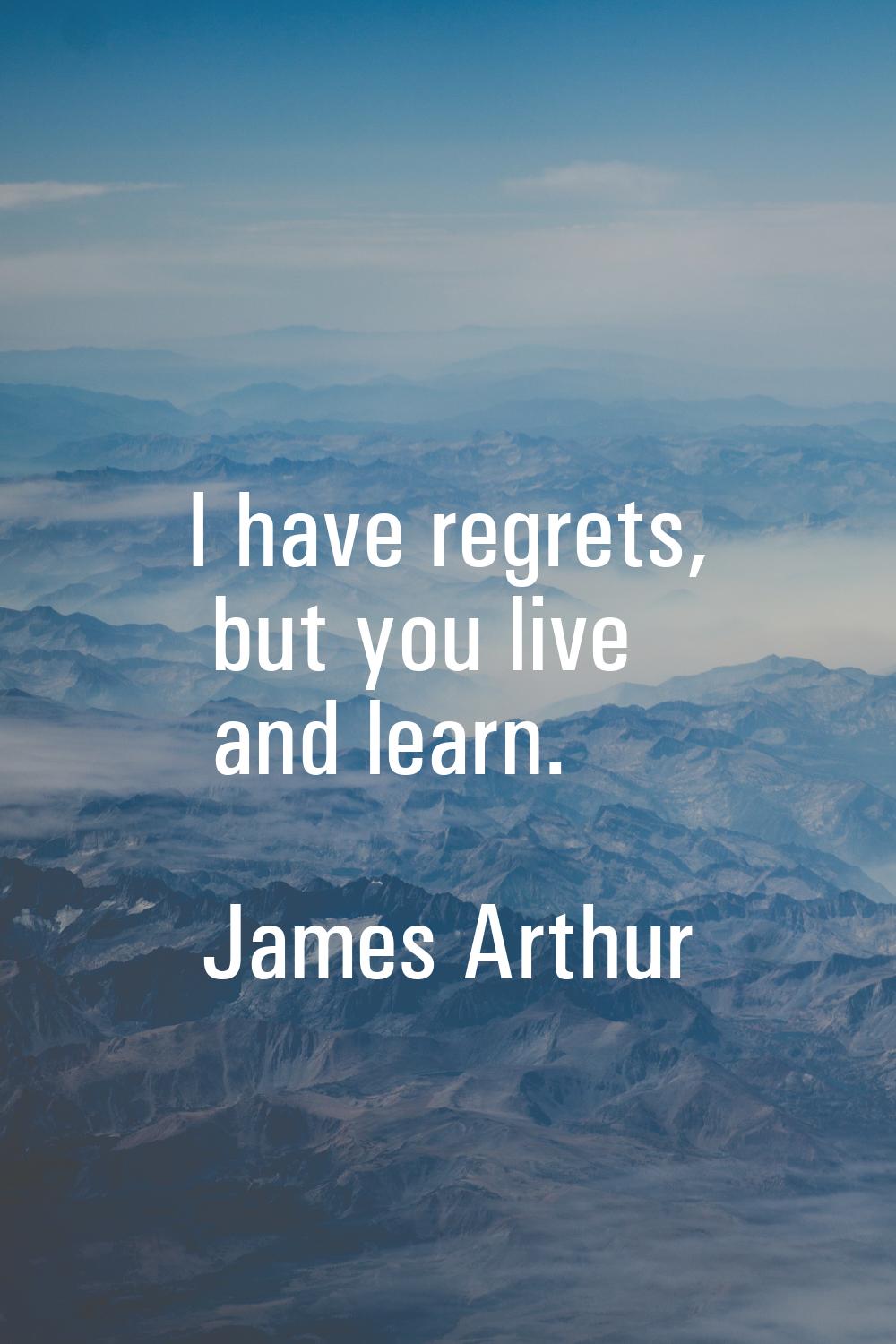 I have regrets, but you live and learn.