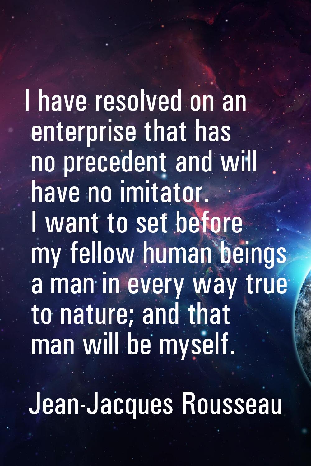 I have resolved on an enterprise that has no precedent and will have no imitator. I want to set bef