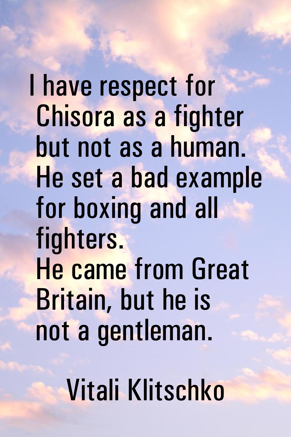 I have respect for Chisora as a fighter but not as a human. He set a bad example for boxing and all