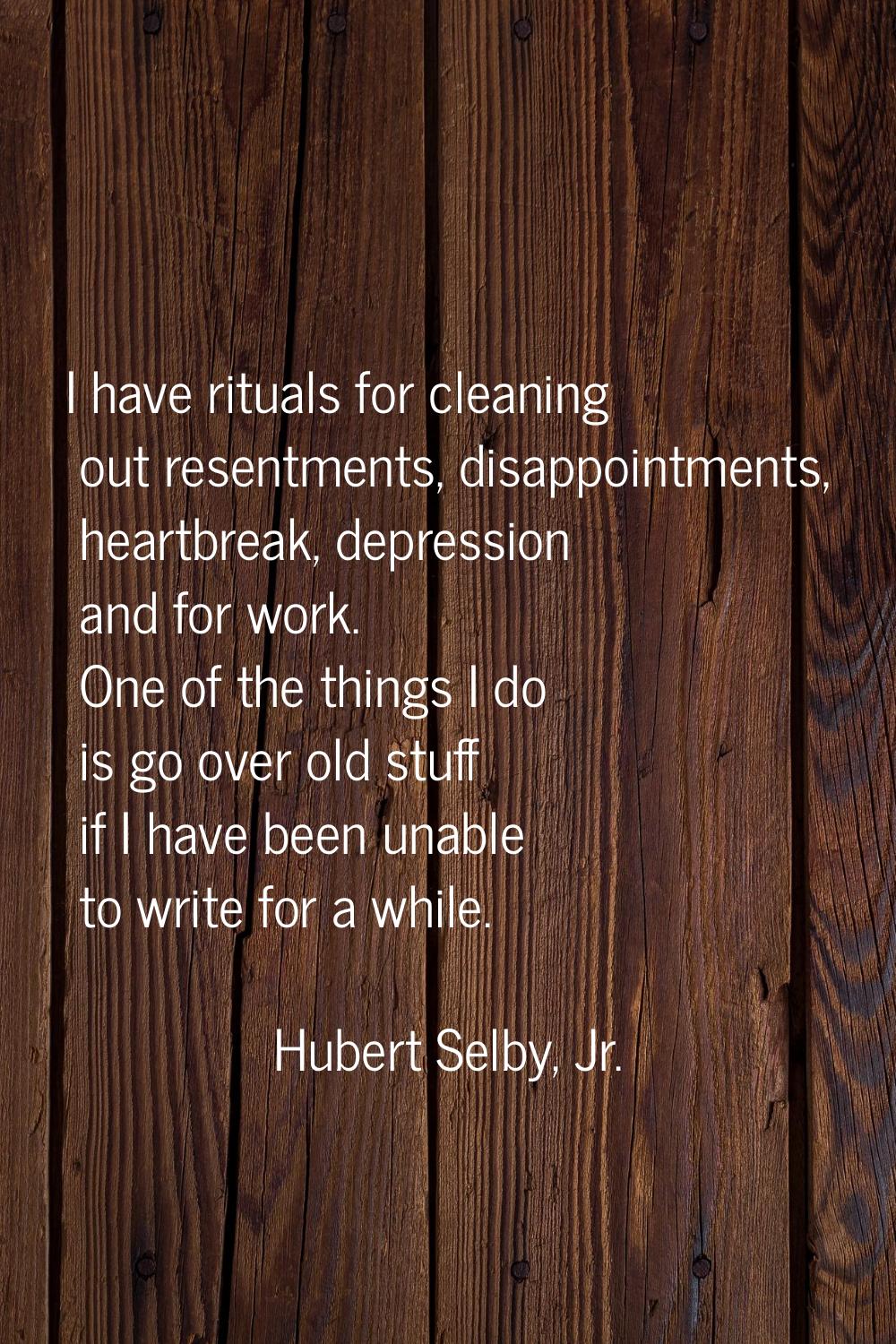 I have rituals for cleaning out resentments, disappointments, heartbreak, depression and for work. 