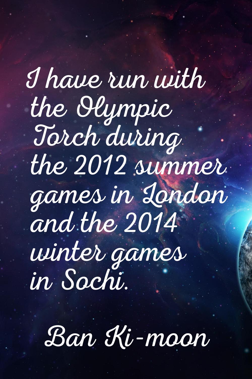 I have run with the Olympic Torch during the 2012 summer games in London and the 2014 winter games 
