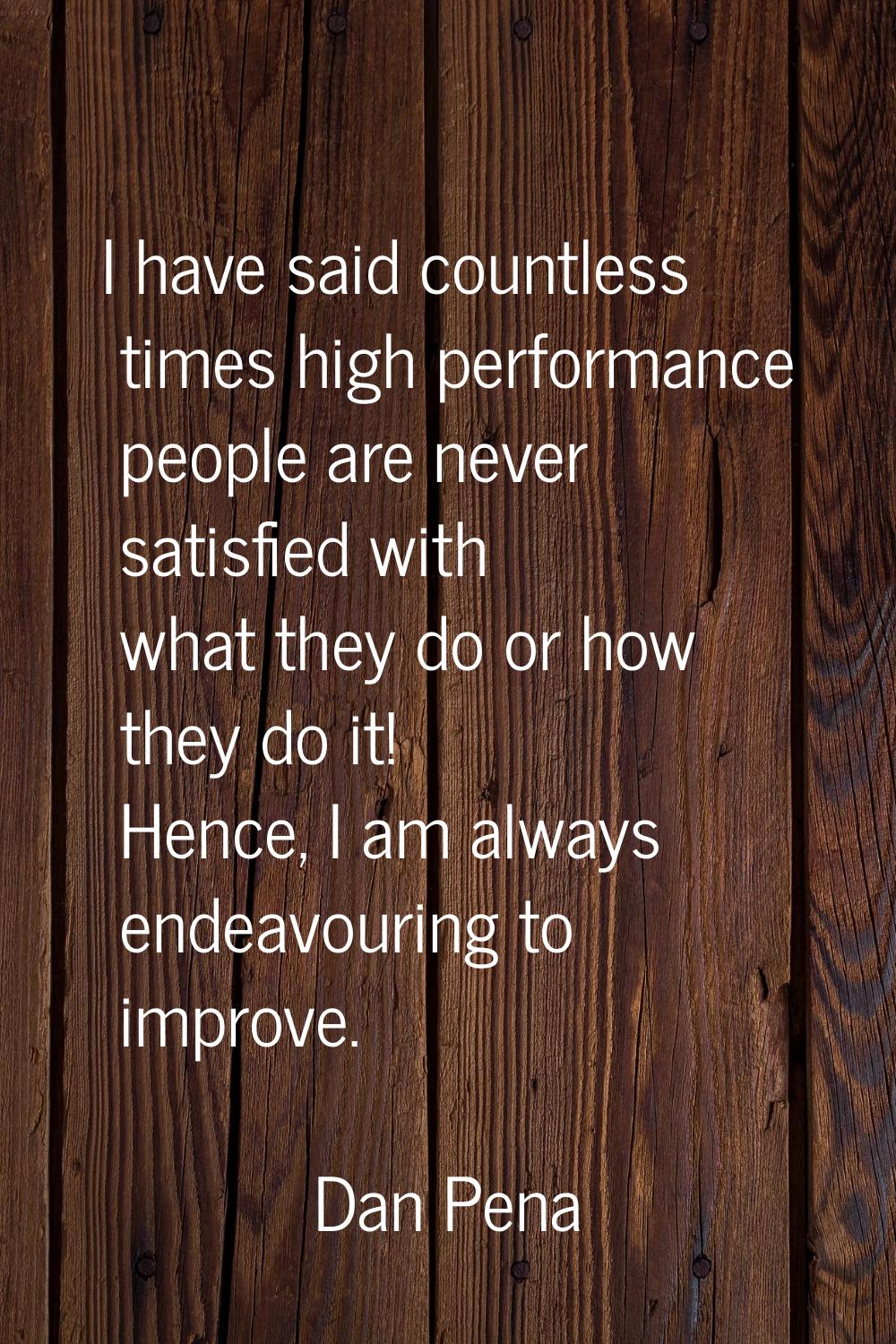 I have said countless times high performance people are never satisfied with what they do or how th