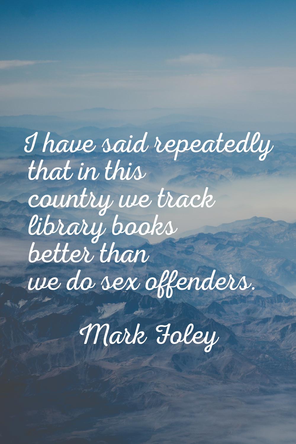 I have said repeatedly that in this country we track library books better than we do sex offenders.